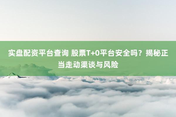 实盘配资平台查询 股票T+0平台安全吗？揭秘正当走动渠谈与风险