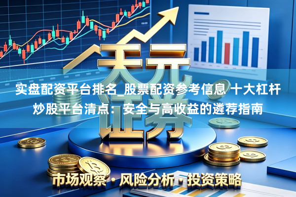 实盘配资平台排名_股票配资参考信息 十大杠杆炒股平台清点：安全与高收益的遴荐指南