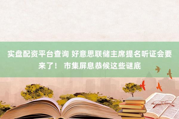 实盘配资平台查询 好意思联储主席提名听证会要来了！ 市集屏息恭候这些谜底
