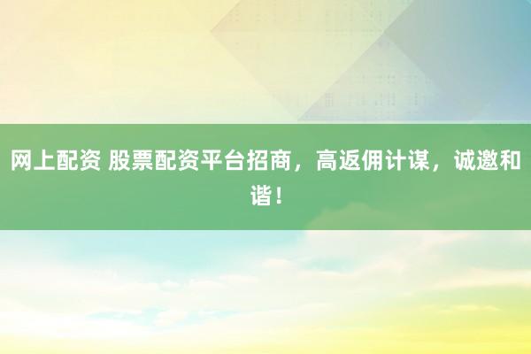网上配资 股票配资平台招商，高返佣计谋，诚邀和谐！