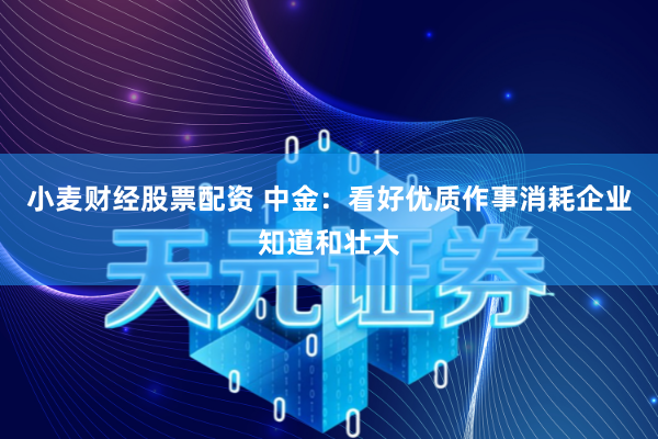 小麦财经股票配资 中金：看好优质作事消耗企业知道和壮大