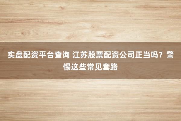 实盘配资平台查询 江苏股票配资公司正当吗？警惕这些常见套路