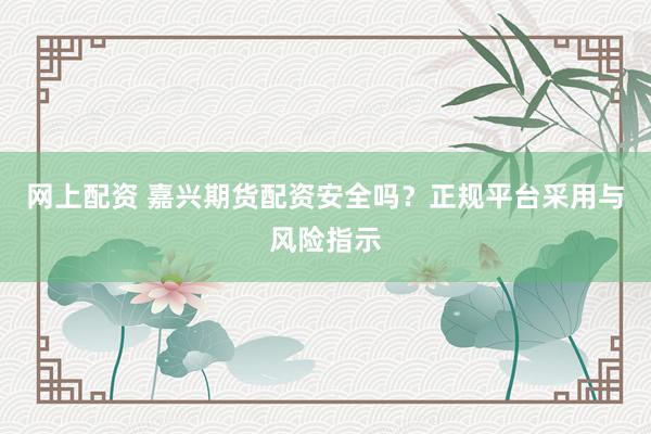 网上配资 嘉兴期货配资安全吗？正规平台采用与风险指示