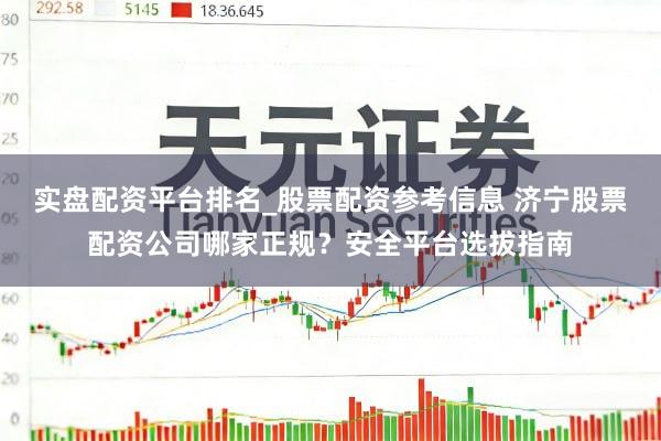 实盘配资平台排名_股票配资参考信息 济宁股票配资公司哪家正规？安全平台选拔指南