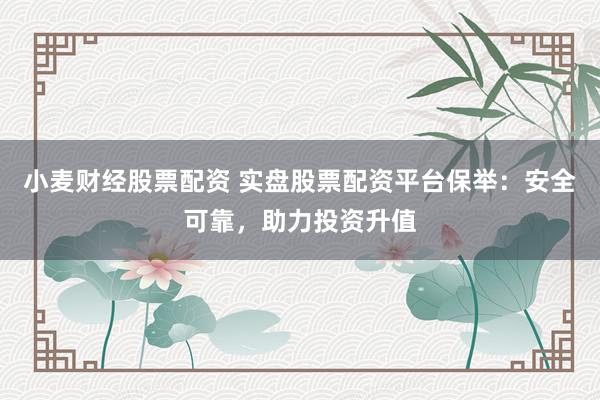 小麦财经股票配资 实盘股票配资平台保举：安全可靠，助力投资升值