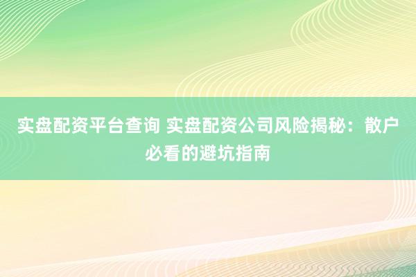 实盘配资平台查询 实盘配资公司风险揭秘：散户必看的避坑指南