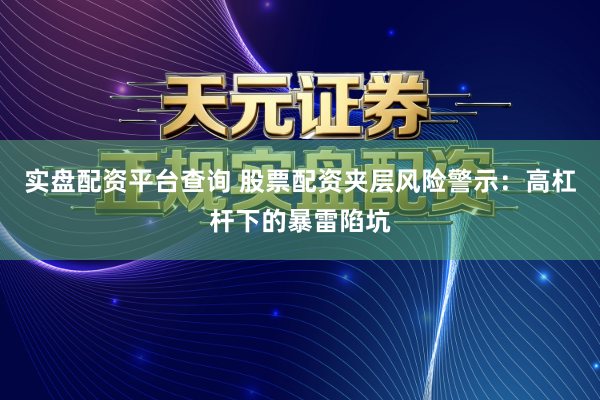 实盘配资平台查询 股票配资夹层风险警示：高杠杆下的暴雷陷坑