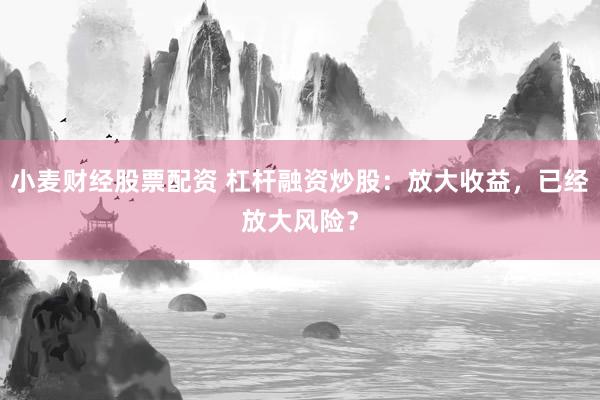 小麦财经股票配资 杠杆融资炒股：放大收益，已经放大风险？