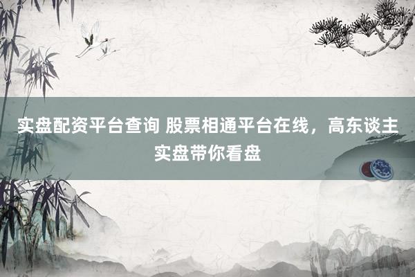 实盘配资平台查询 股票相通平台在线，高东谈主实盘带你看盘