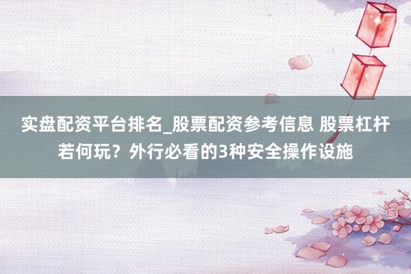 实盘配资平台排名_股票配资参考信息 股票杠杆若何玩？外行必看的3种安全操作设施