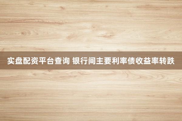 实盘配资平台查询 银行间主要利率债收益率转跌