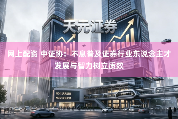 网上配资 中证协：不息普及证券行业东说念主才发展与智力树立质效