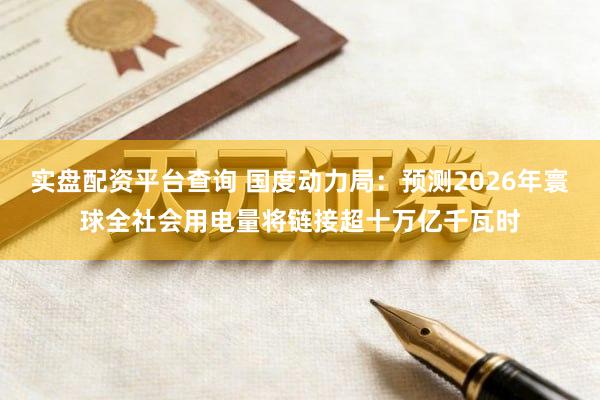 实盘配资平台查询 国度动力局：预测2026年寰球全社会用电量将链接超十万亿千瓦时