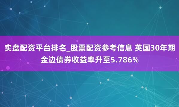 实盘配资平台排名_股票配资参考信息 英国30年期金边债券收益率升至5.786%