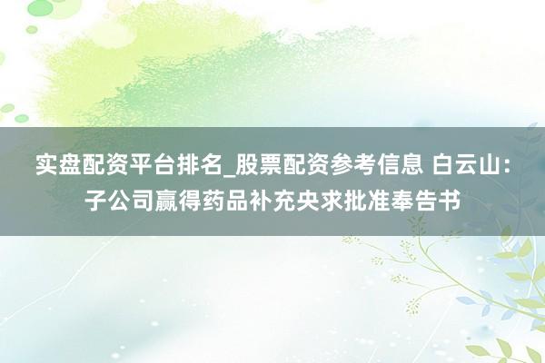 实盘配资平台排名_股票配资参考信息 白云山：子公司赢得药品补充央求批准奉告书
