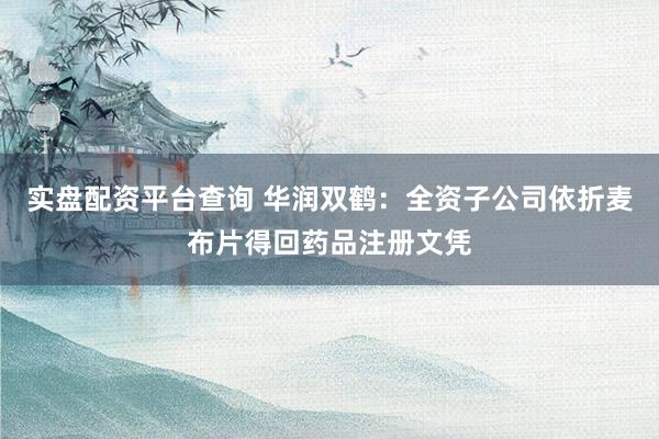 实盘配资平台查询 华润双鹤：全资子公司依折麦布片得回药品注册文凭