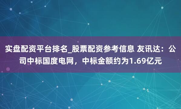 实盘配资平台排名_股票配资参考信息 友讯达：公司中标国度电网，中标金额约为1.69亿元