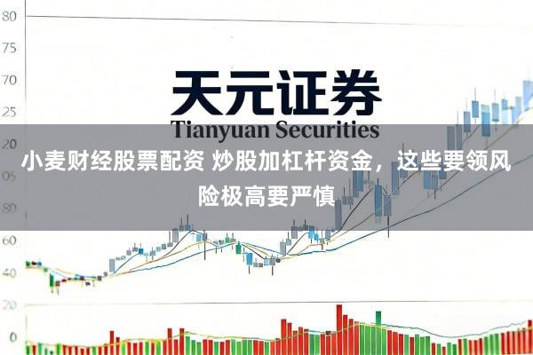 小麦财经股票配资 炒股加杠杆资金，这些要领风险极高要严慎