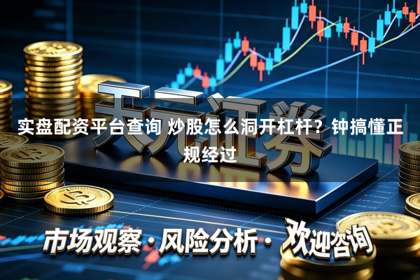 实盘配资平台查询 炒股怎么洞开杠杆？钟搞懂正规经过