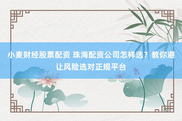 小麦财经股票配资 珠海配资公司怎样选？教你避让风险选对正规平台