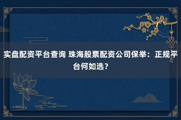 实盘配资平台查询 珠海股票配资公司保举：正规平台何如选？