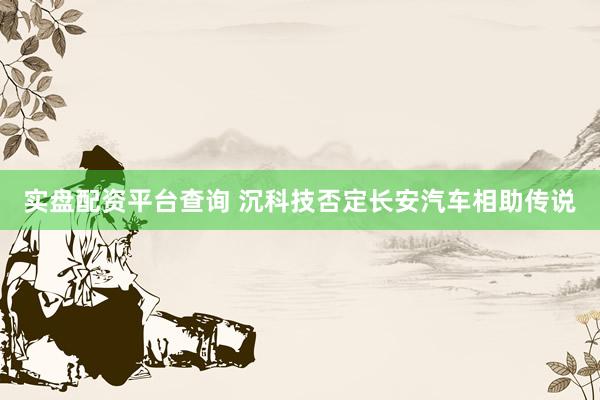 实盘配资平台查询 沉科技否定长安汽车相助传说