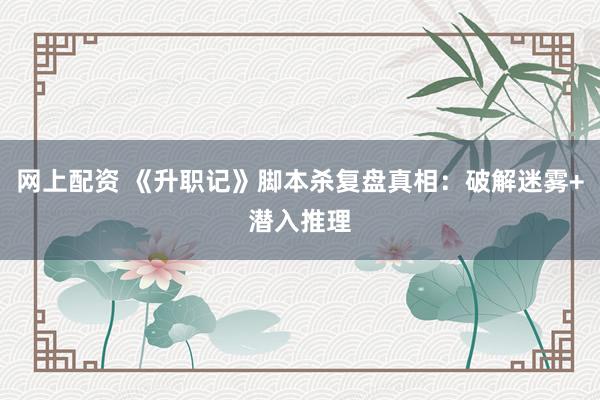 网上配资 《升职记》脚本杀复盘真相：破解迷雾+潜入推理