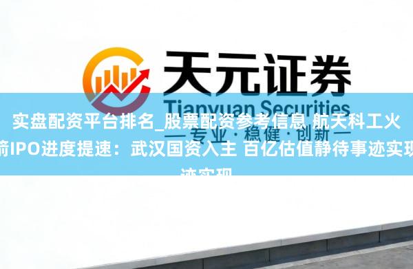 实盘配资平台排名_股票配资参考信息 航天科工火箭IPO进度提速：武汉国资入主 百亿估值静待事迹实现