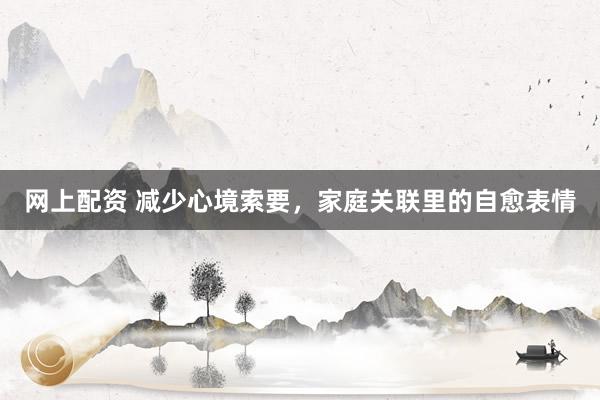 网上配资 减少心境索要，家庭关联里的自愈表情