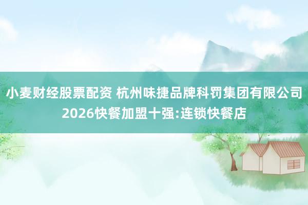 小麦财经股票配资 杭州味捷品牌科罚集团有限公司2026快餐加盟十强:连锁快餐店