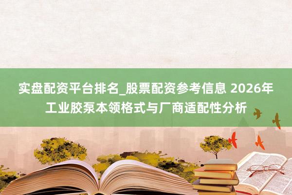 实盘配资平台排名_股票配资参考信息 2026年工业胶泵本领格式与厂商适配性分析