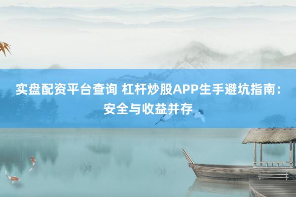 实盘配资平台查询 杠杆炒股APP生手避坑指南：安全与收益并存
