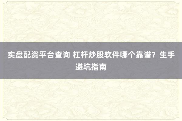 实盘配资平台查询 杠杆炒股软件哪个靠谱？生手避坑指南