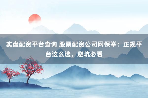 实盘配资平台查询 股票配资公司网保举：正规平台这么选，避坑必看