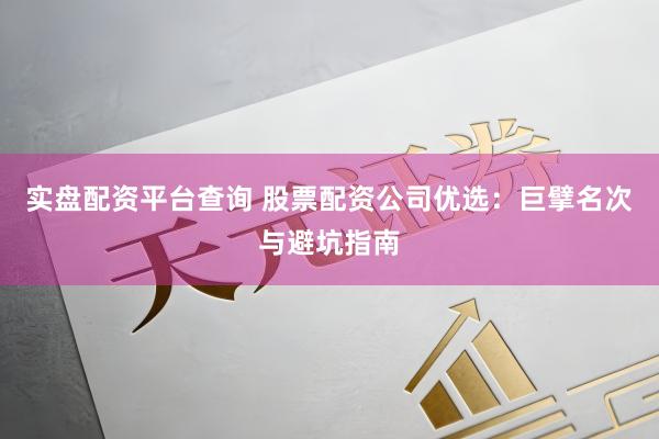 实盘配资平台查询 股票配资公司优选：巨擘名次与避坑指南