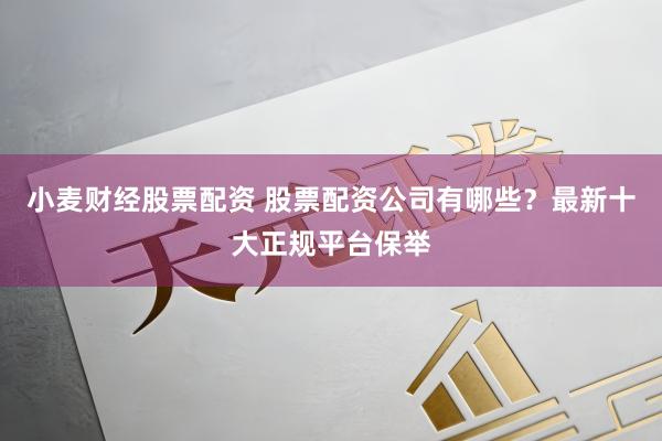 小麦财经股票配资 股票配资公司有哪些？最新十大正规平台保举