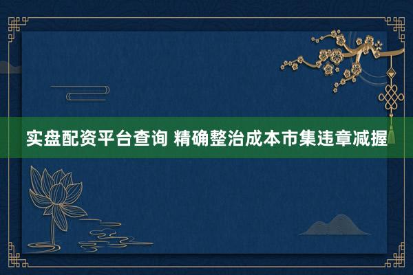 实盘配资平台查询 精确整治成本市集违章减握