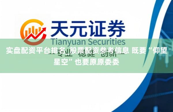 实盘配资平台排名_股票配资参考信息 既要“仰望星空”也要原原委委