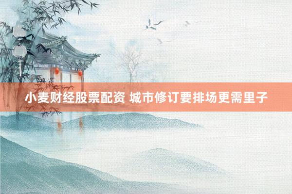 小麦财经股票配资 城市修订要排场更需里子