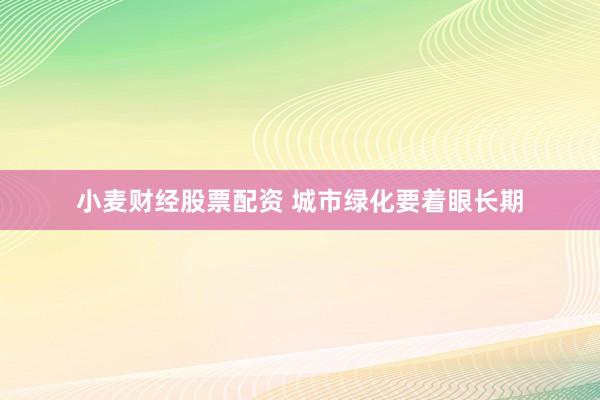 小麦财经股票配资 城市绿化要着眼长期
