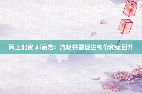 网上配资 郭丽岩：流畅供需促进物价和缓回升