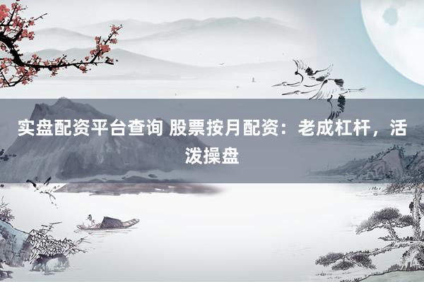 实盘配资平台查询 股票按月配资：老成杠杆，活泼操盘