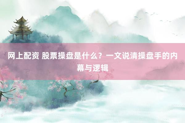 网上配资 股票操盘是什么？一文说清操盘手的内幕与逻辑