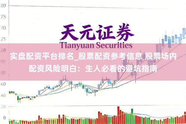 实盘配资平台排名_股票配资参考信息 股票场内配资风险明白：生人必看的避坑指南