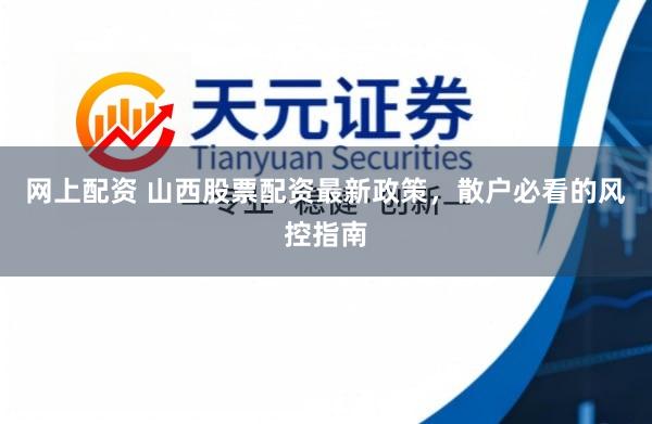 网上配资 山西股票配资最新政策，散户必看的风控指南
