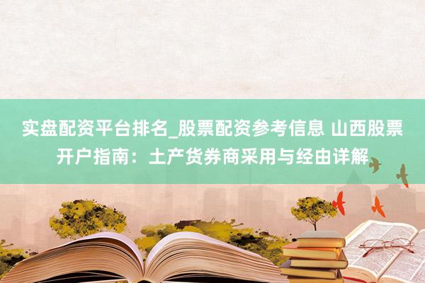 实盘配资平台排名_股票配资参考信息 山西股票开户指南：土产货券商采用与经由详解
