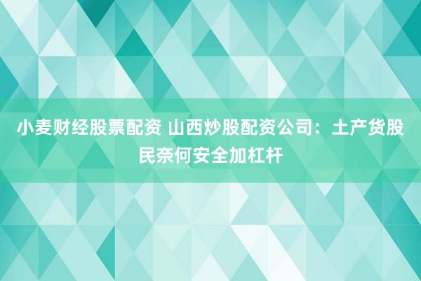 小麦财经股票配资 山西炒股配资公司：土产货股民奈何安全加杠杆