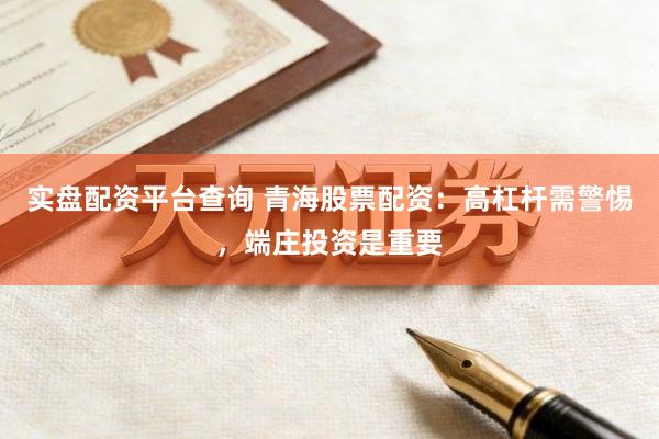 实盘配资平台查询 青海股票配资：高杠杆需警惕，端庄投资是重要