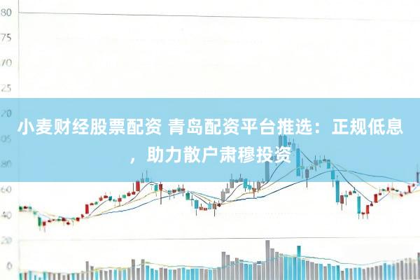 小麦财经股票配资 青岛配资平台推选：正规低息，助力散户肃穆投资