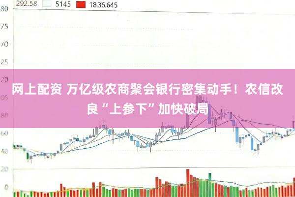 网上配资 万亿级农商聚会银行密集动手！农信改良“上参下”加快破局